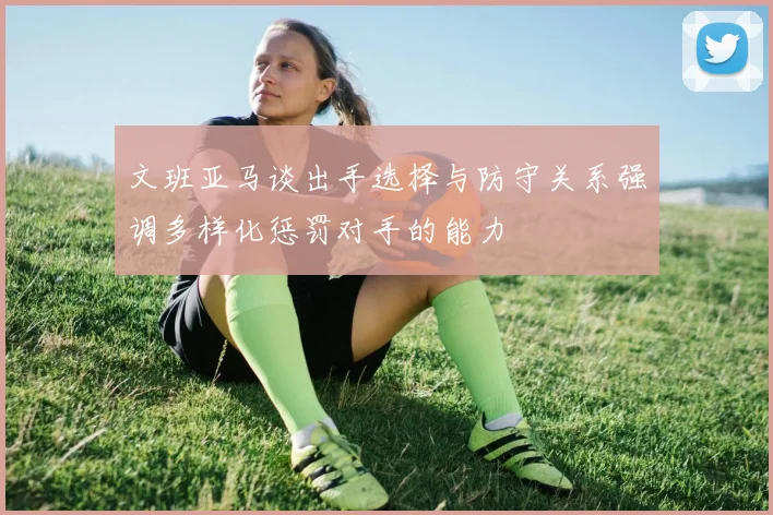 文班亚马谈出手选择与防守关系强调多样化惩罚对手的能力