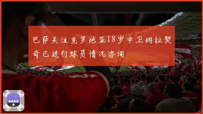 巴萨关注克罗地亚18岁中卫姆拉契奇已进行球员情况咨询