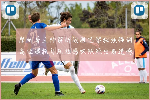 摩纳哥主帅解析战胜巴黎秘诀强调高位逼抢与压迫感叹欧冠出局遗憾
