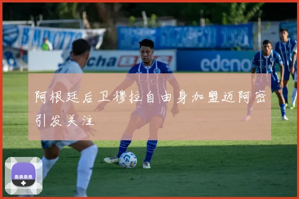 阿根廷后卫穆拉自由身加盟迈阿密引发关注
