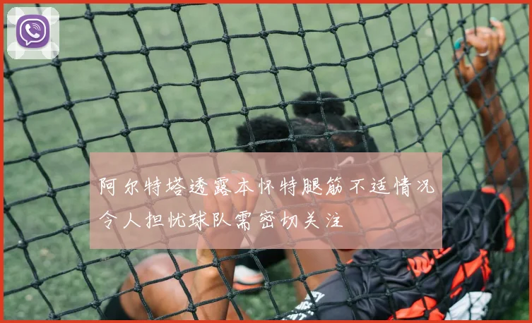 阿尔特塔透露本怀特腿筋不适情况令人担忧球队需密切关注