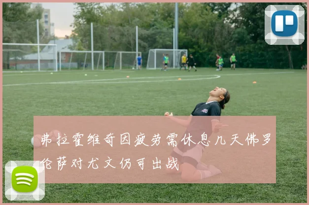 弗拉霍维奇因疲劳需休息几天佛罗伦萨对尤文仍可出战