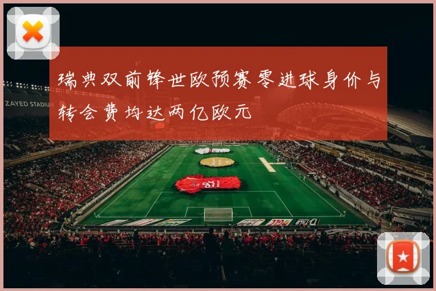瑞典双前锋世欧预赛零进球身价与转会费均达两亿欧元