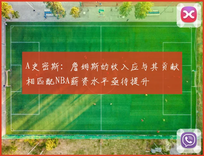 A史密斯：詹姆斯的收入应与其贡献相匹配NBA薪资水平亟待提升