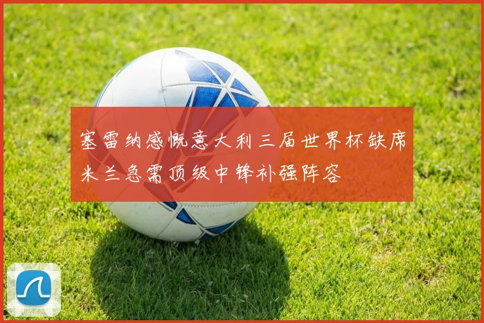 塞雷纳感慨意大利三届世界杯缺席米兰急需顶级中锋补强阵容