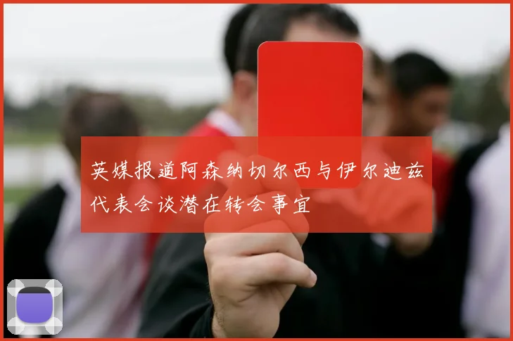 英媒报道阿森纳切尔西与伊尔迪兹代表会谈潜在转会事宜