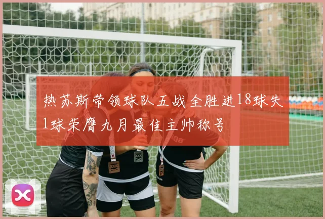 热苏斯带领球队五战全胜进18球失1球荣膺九月最佳主帅称号
