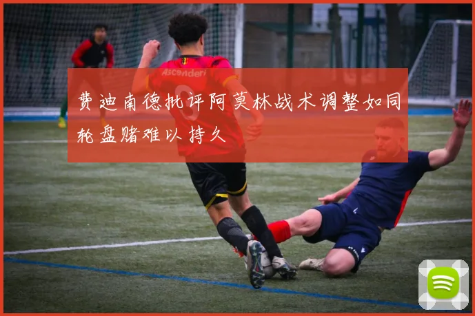 费迪南德批评阿莫林战术调整如同轮盘赌难以持久