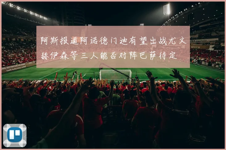 阿斯报道阿诺德门迪有望出战尤文赫伊森等三人能否对阵巴萨待定