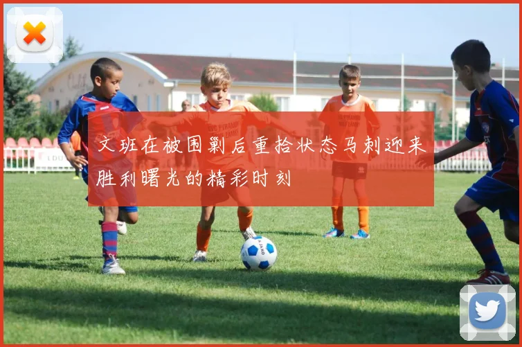 文班在被围剿后重拾状态马刺迎来胜利曙光的精彩时刻