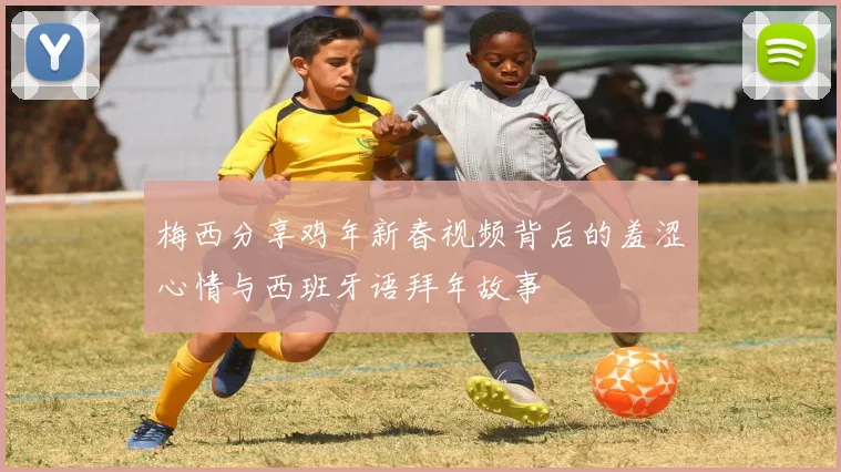 梅西分享鸡年新春视频背后的羞涩心情与西班牙语拜年故事