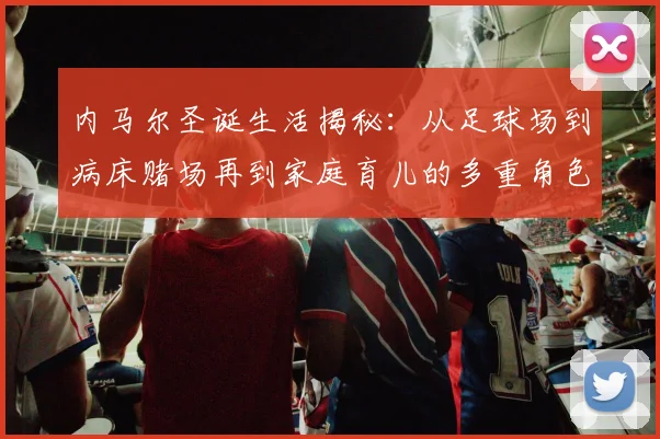 内马尔圣诞生活揭秘：从足球场到病床赌场再到家庭育儿的多重角色