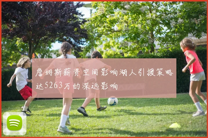 詹姆斯薪资空间影响湖人引援策略达5263万的深远影响