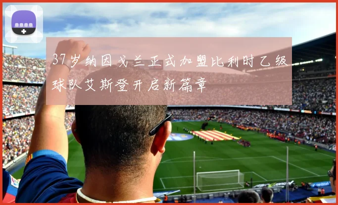 37岁纳因戈兰正式加盟比利时乙级球队艾斯登开启新篇章