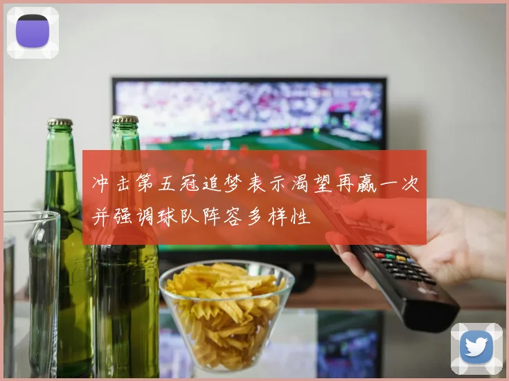 冲击第五冠追梦表示渴望再赢一次并强调球队阵容多样性