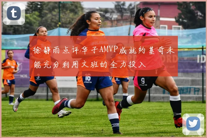 徐静雨点评华子AMVP成就约基奇未能充分利用文班的全力投入