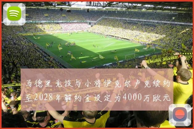 马德里竞技与小将伊克尔卢克续约至2028年解约金设定为4000万欧元