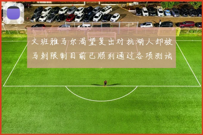 文班雅马尔渴望复出对抗湖人却被马刺限制目前已顺利通过各项测试