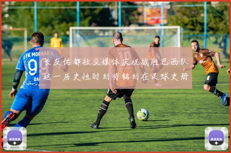 长友佑都社交媒体庆祝战胜巴西队这一历史性时刻将铭刻在足球史册中