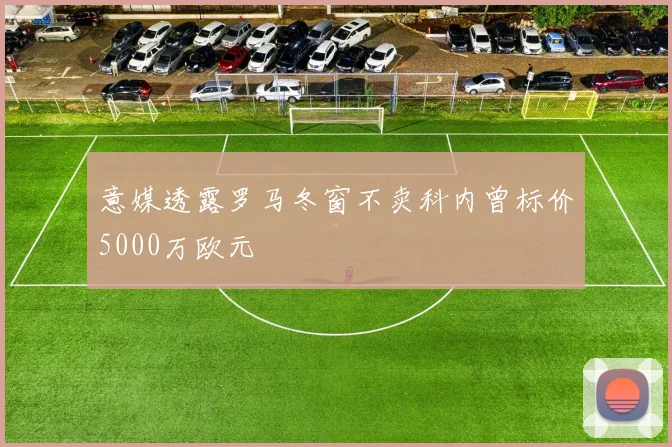 意媒透露罗马冬窗不卖科内曾标价5000万欧元
