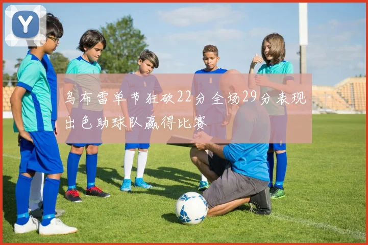 乌布雷单节狂砍22分全场29分表现出色助球队赢得比赛