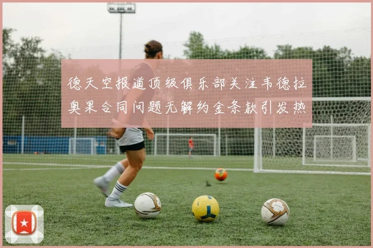 德天空报道顶级俱乐部关注韦德拉奥果合同问题无解约金条款引发热议