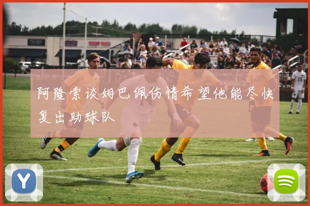 阿隆索谈姆巴佩伤情希望他能尽快复出助球队