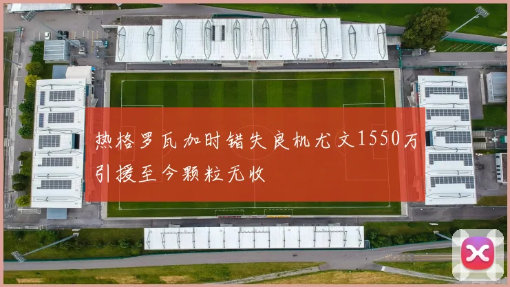 热格罗瓦加时错失良机尤文1550万引援至今颗粒无收