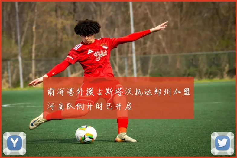 前海港外援古斯塔沃抵达郑州加盟河南队倒计时已开启