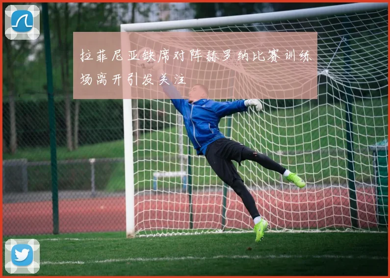 拉菲尼亚缺席对阵赫罗纳比赛训练场离开引发关注