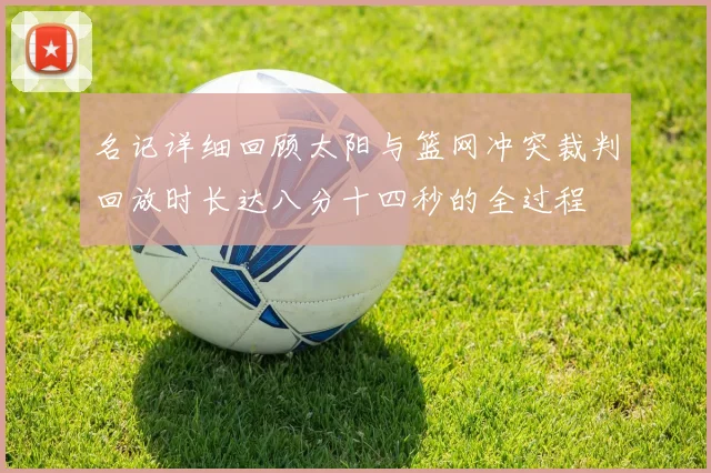 名记详细回顾太阳与篮网冲突裁判回放时长达八分十四秒的全过程