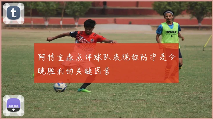 阿特金森点评球队表现称防守是今晚胜利的关键因素