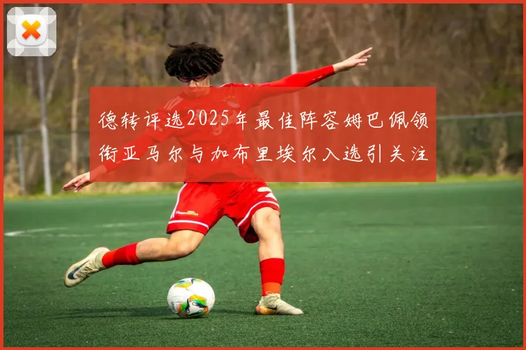 德转评选2025年最佳阵容姆巴佩领衔亚马尔与加布里埃尔入选引关注