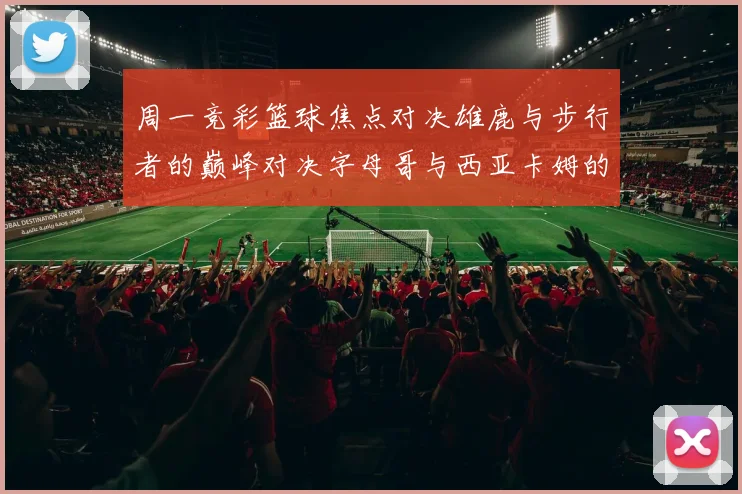 周一竞彩篮球焦点对决雄鹿与步行者的巅峰对决字母哥与西亚卡姆的精彩较量