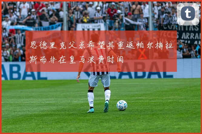 恩德里克父亲希望其重返帕尔梅拉斯而非在皇马浪费时间