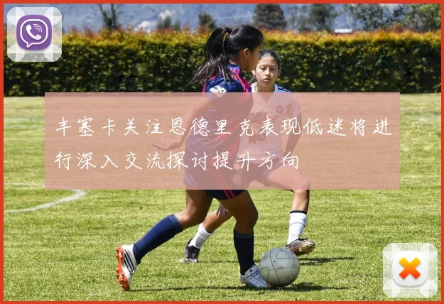 丰塞卡关注恩德里克表现低迷将进行深入交流探讨提升方向