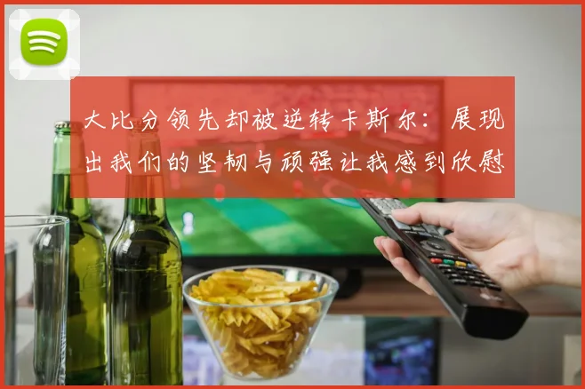 大比分领先却被逆转卡斯尔：展现出我们的坚韧与顽强让我感到欣慰