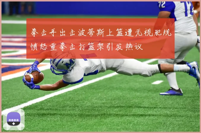 拳击手出击波蒂斯上篮遭无视犯规愤怒重拳击打篮架引发热议