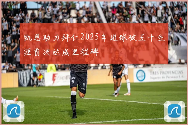 凯恩助力拜仁2025年进球破五十生涯首次达成里程碑