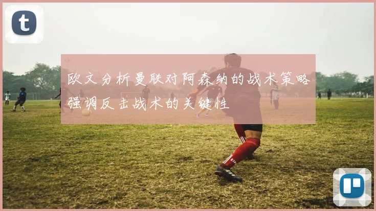 欧文分析曼联对阿森纳的战术策略强调反击战术的关键性