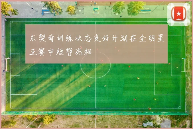 东契奇训练状态良好计划在全明星正赛中短暂亮相