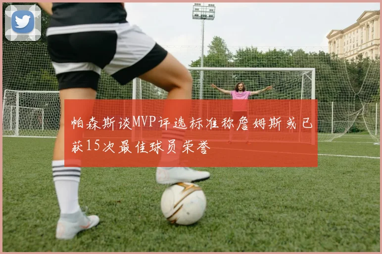 帕森斯谈MVP评选标准称詹姆斯或已获15次最佳球员荣誉