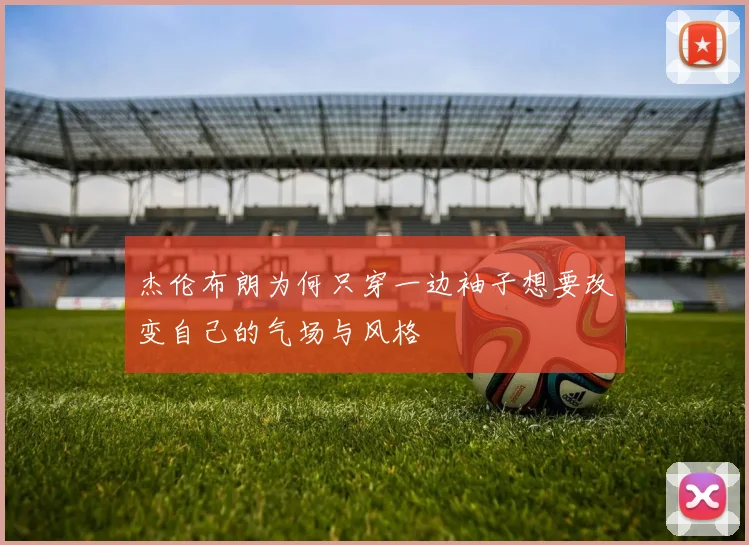 杰伦布朗为何只穿一边袖子想要改变自己的气场与风格