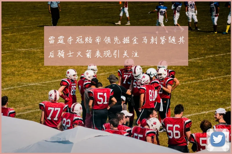 雷霆夺冠赔率领先掘金马刺紧随其后骑士火箭表现引关注