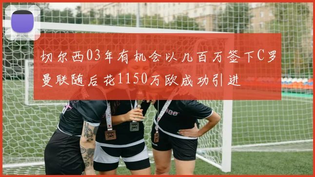 切尔西03年有机会以几百万签下C罗曼联随后花1150万欧成功引进