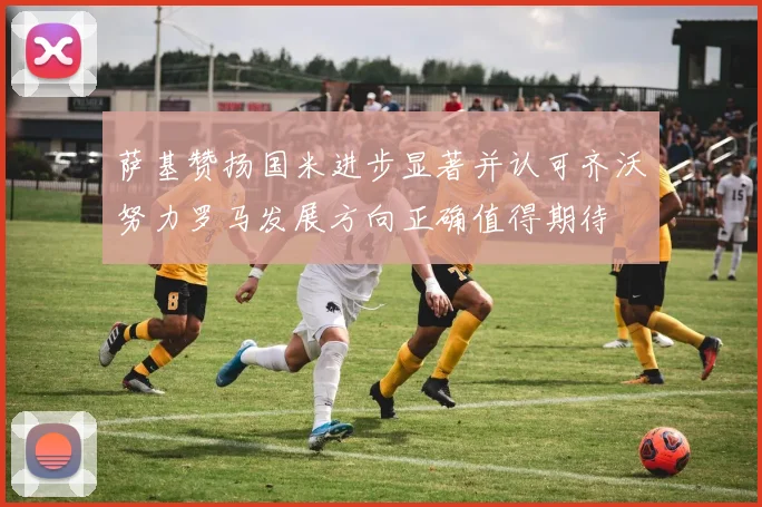 萨基赞扬国米进步显著并认可齐沃努力罗马发展方向正确值得期待