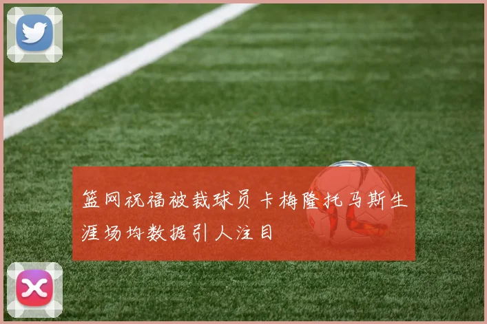 篮网祝福被裁球员卡梅隆托马斯生涯场均数据引人注目