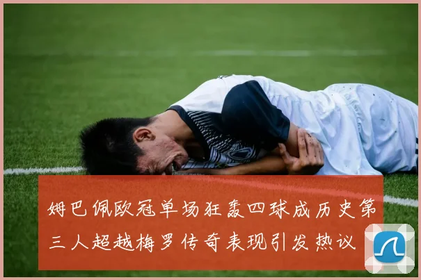 姆巴佩欧冠单场狂轰四球成历史第三人超越梅罗传奇表现引发热议