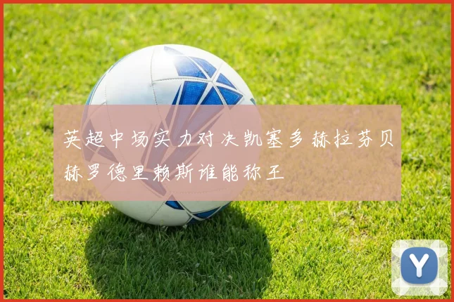 英超中场实力对决凯塞多赫拉芬贝赫罗德里赖斯谁能称王