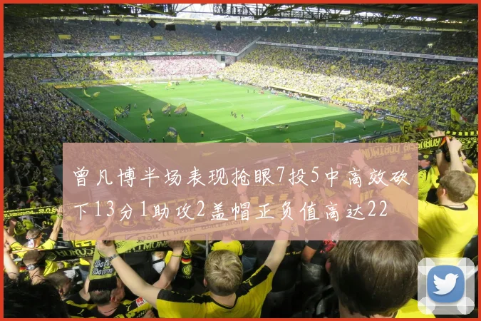 曾凡博半场表现抢眼7投5中高效砍下13分1助攻2盖帽正负值高达22
